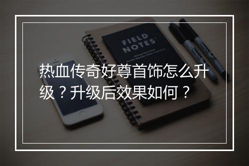 热血传奇好尊首饰怎么升级？升级后效果如何？
