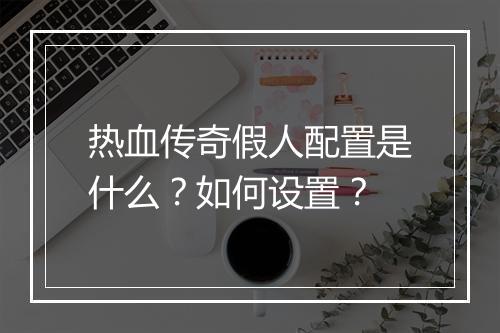 热血传奇假人配置是什么？如何设置？