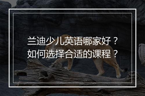 兰迪少儿英语哪家好？如何选择合适的课程？