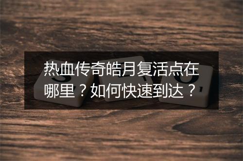 热血传奇皓月复活点在哪里？如何快速到达？