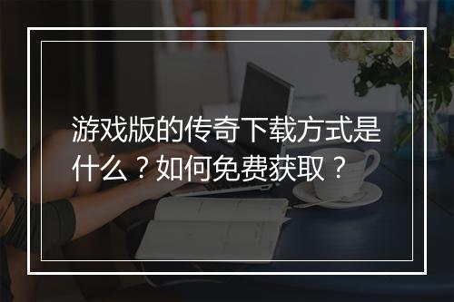 游戏版的传奇下载方式是什么？如何免费获取？