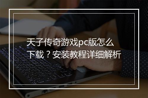 天子传奇游戏pc版怎么下载？安装教程详细解析