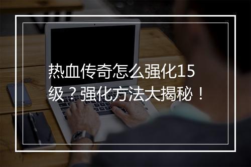 热血传奇怎么强化15级？强化方法大揭秘！