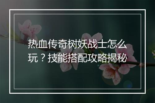 热血传奇树妖战士怎么玩？技能搭配攻略揭秘