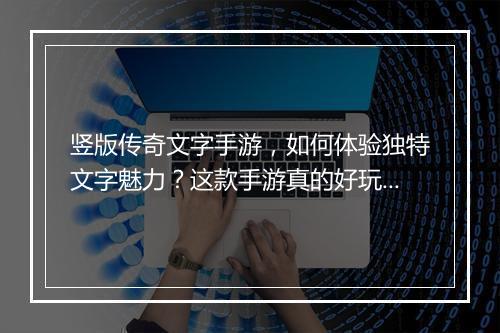 竖版传奇文字手游，如何体验独特文字魅力？这款手游真的好玩吗？