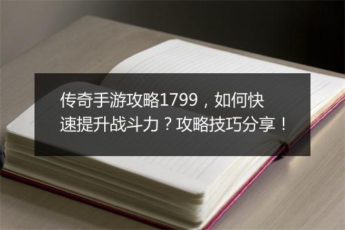 传奇手游攻略1799，如何快速提升战斗力？攻略技巧分享！