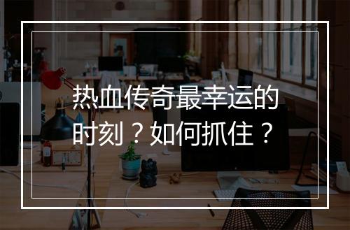 热血传奇最幸运的时刻？如何抓住？