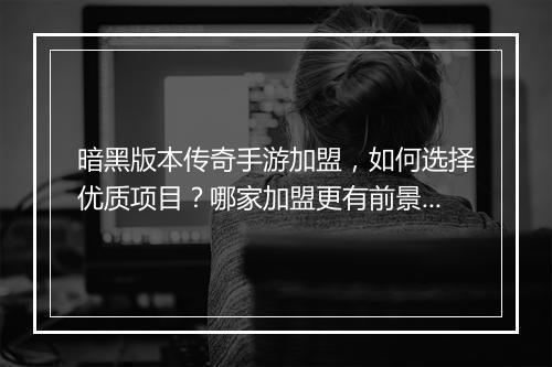 暗黑版本传奇手游加盟，如何选择优质项目？哪家加盟更有前景？