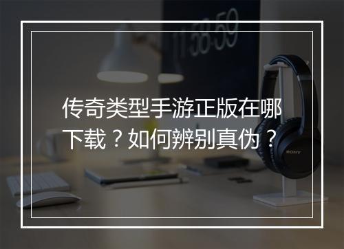 传奇类型手游正版在哪下载？如何辨别真伪？