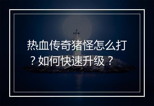 热血传奇猪怪怎么打？如何快速升级？