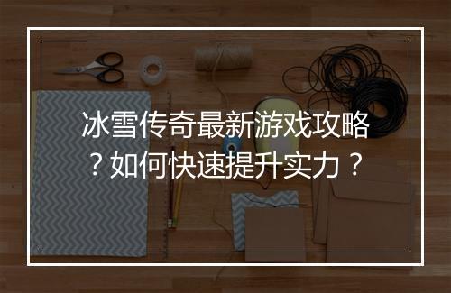冰雪传奇最新游戏攻略？如何快速提升实力？