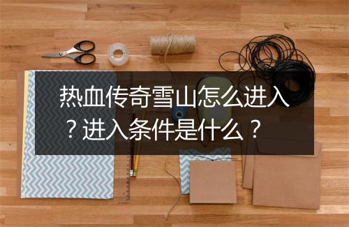 热血传奇雪山怎么进入？进入条件是什么？