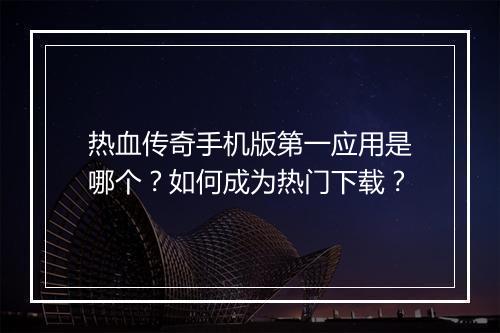 热血传奇手机版第一应用是哪个？如何成为热门下载？