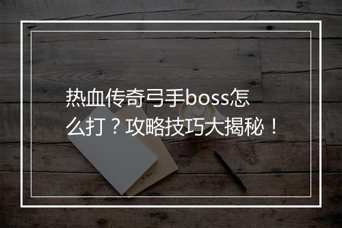 热血传奇弓手boss怎么打？攻略技巧大揭秘！