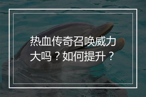 热血传奇召唤威力大吗？如何提升？