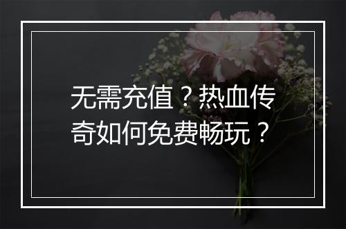 无需充值？热血传奇如何免费畅玩？