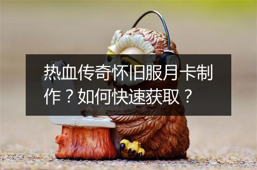 热血传奇怀旧服月卡制作？如何快速获取？