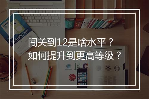 闯关到12是啥水平？如何提升到更高等级？