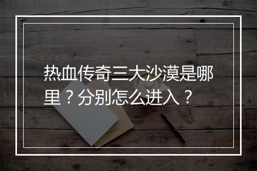 热血传奇三大沙漠是哪里？分别怎么进入？