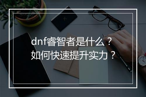 dnf睿智者是什么？如何快速提升实力？