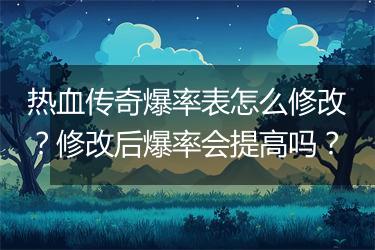 热血传奇爆率表怎么修改？修改后爆率会提高吗？