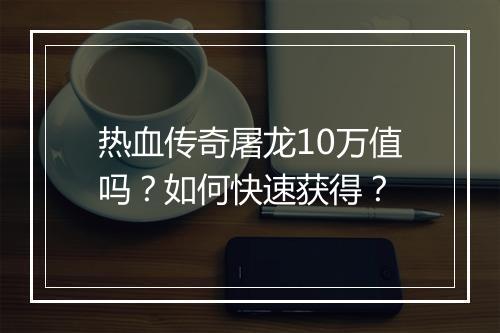 热血传奇屠龙10万值吗？如何快速获得？