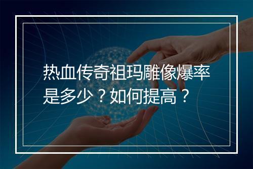 热血传奇祖玛雕像爆率是多少？如何提高？