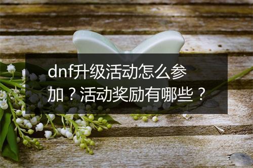 dnf升级活动怎么参加？活动奖励有哪些？