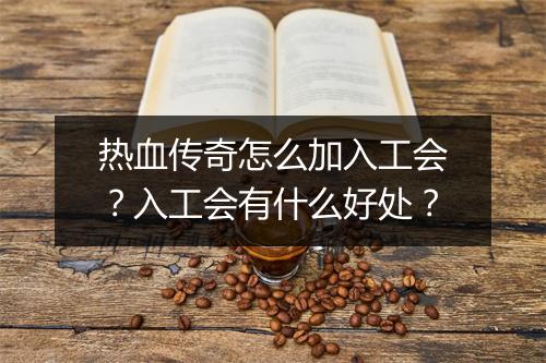 热血传奇怎么加入工会？入工会有什么好处？