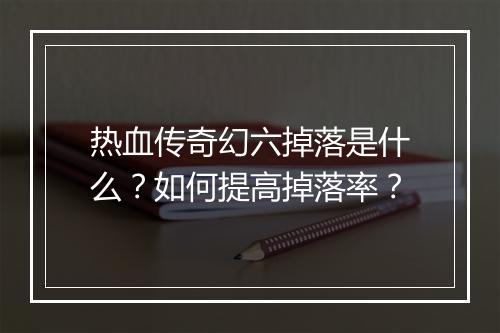 热血传奇幻六掉落是什么？如何提高掉落率？