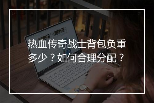 热血传奇战士背包负重多少？如何合理分配？