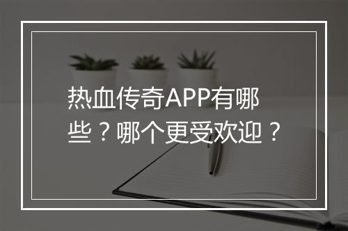 热血传奇APP有哪些？哪个更受欢迎？