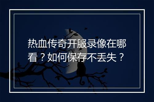热血传奇开服录像在哪看？如何保存不丢失？