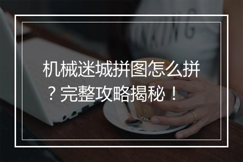 机械迷城拼图怎么拼？完整攻略揭秘！