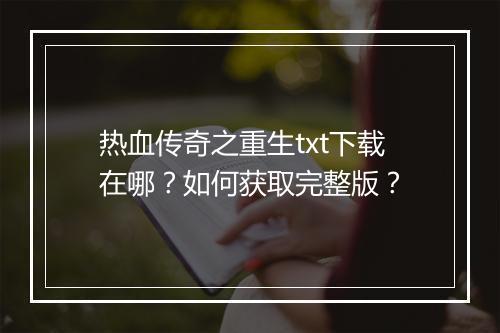 热血传奇之重生txt下载在哪？如何获取完整版？