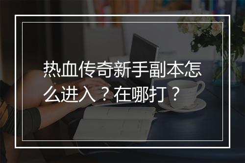 热血传奇新手副本怎么进入？在哪打？