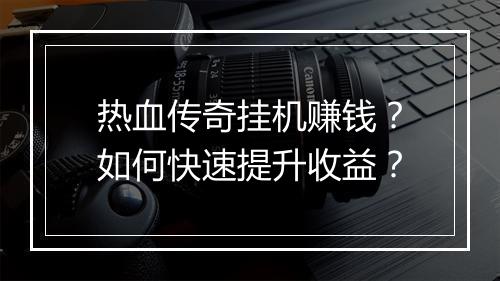 热血传奇挂机赚钱？如何快速提升收益？