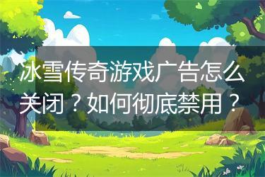 冰雪传奇游戏广告怎么关闭？如何彻底禁用？