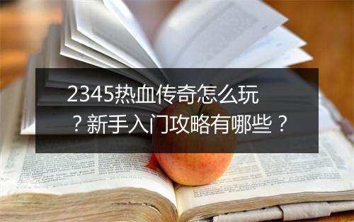 2345热血传奇怎么玩？新手入门攻略有哪些？