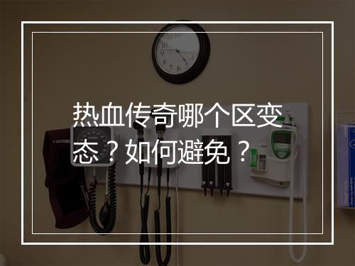 热血传奇哪个区变态？如何避免？