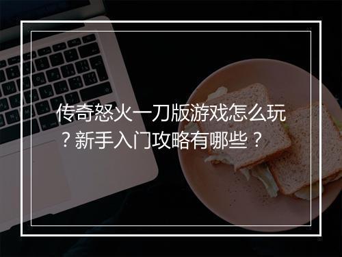 传奇怒火一刀版游戏怎么玩？新手入门攻略有哪些？