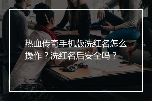 热血传奇手机版洗红名怎么操作？洗红名后安全吗？