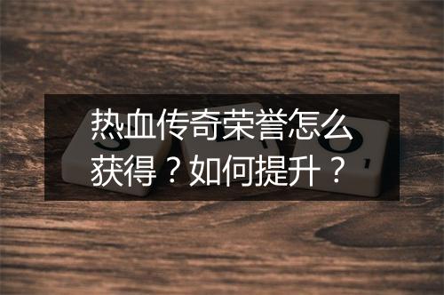 热血传奇荣誉怎么获得？如何提升？