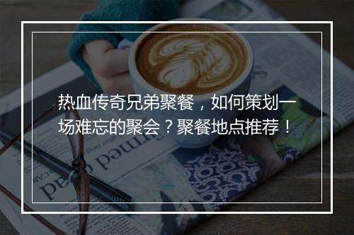 热血传奇兄弟聚餐，如何策划一场难忘的聚会？聚餐地点推荐！