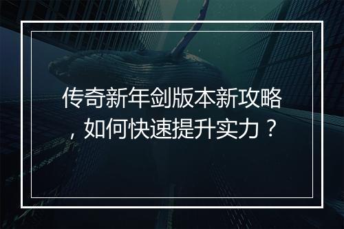 传奇新年剑版本新攻略，如何快速提升实力？