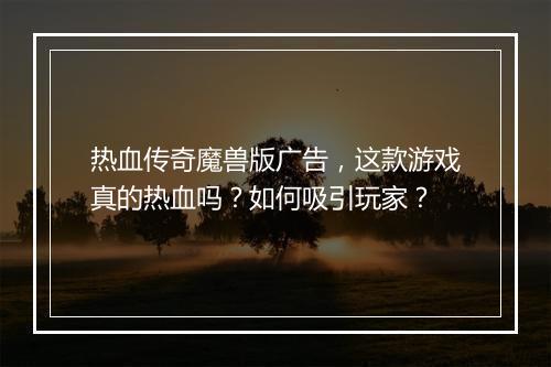 热血传奇魔兽版广告，这款游戏真的热血吗？如何吸引玩家？