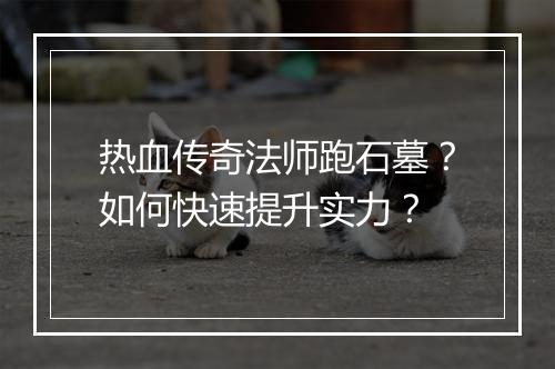 热血传奇法师跑石墓？如何快速提升实力？