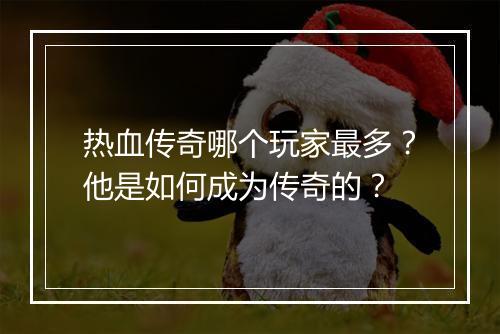 热血传奇哪个玩家最多？他是如何成为传奇的？