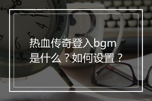 热血传奇登入bgm是什么？如何设置？