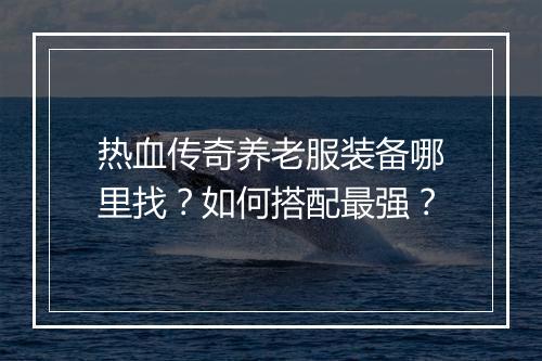 热血传奇养老服装备哪里找？如何搭配最强？